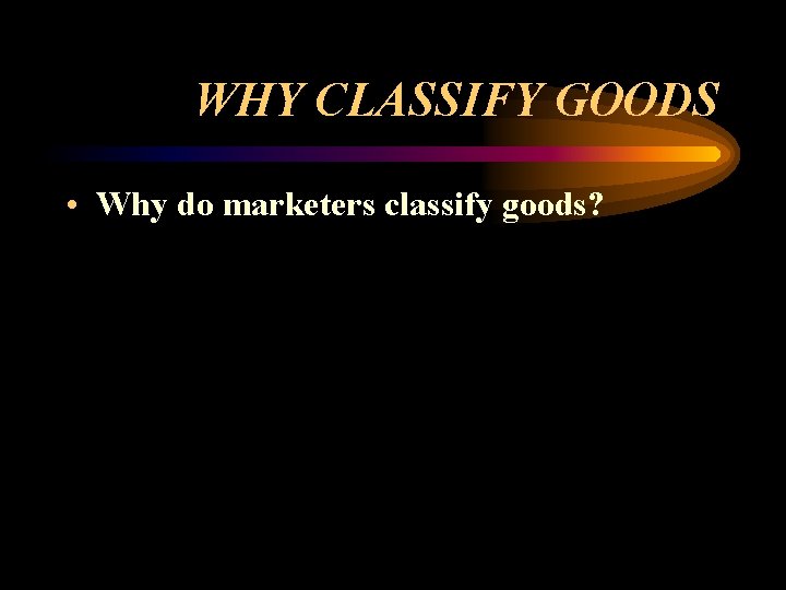 WHY CLASSIFY GOODS • Why do marketers classify goods? 