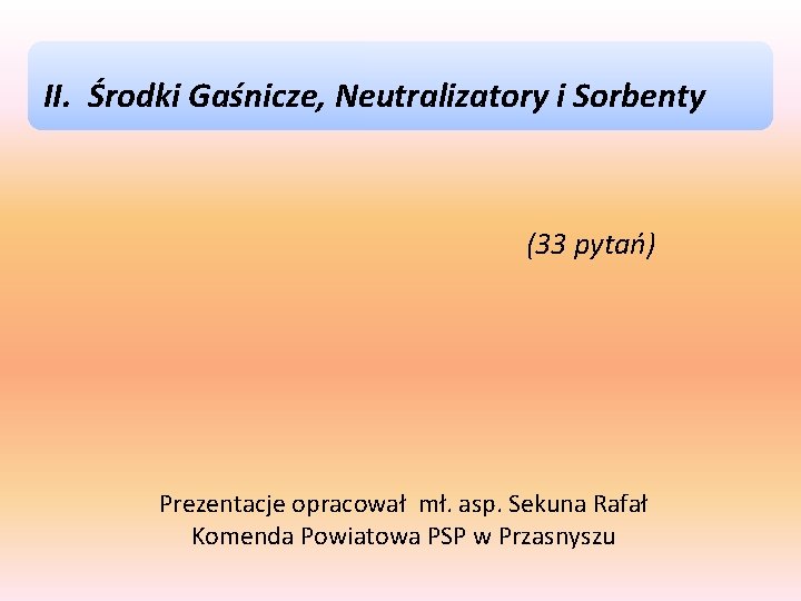 II. Środki Gaśnicze, Neutralizatory i Sorbenty (33 pytań) Prezentacje opracował mł. asp. Sekuna Rafał