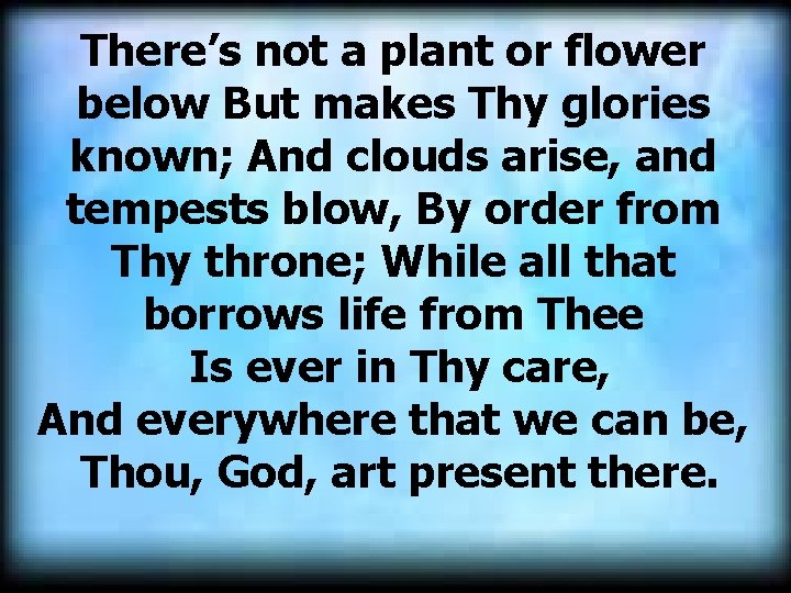 There’s not a plant or flower below But makes Thy glories known; And clouds