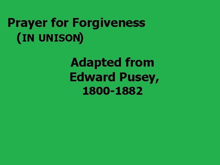 Prayer for Forgiveness (IN UNISON) Adapted from Edward Pusey, 1800 -1882 