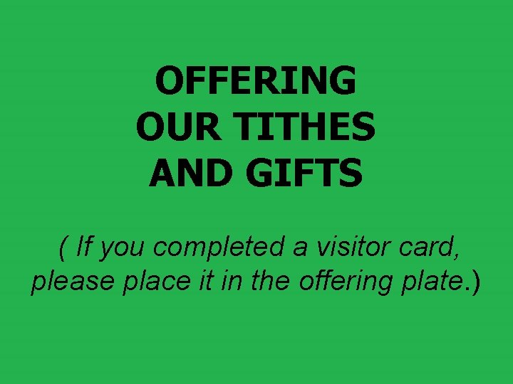 OFFERING OUR TITHES AND GIFTS ( If you completed a visitor card, please place