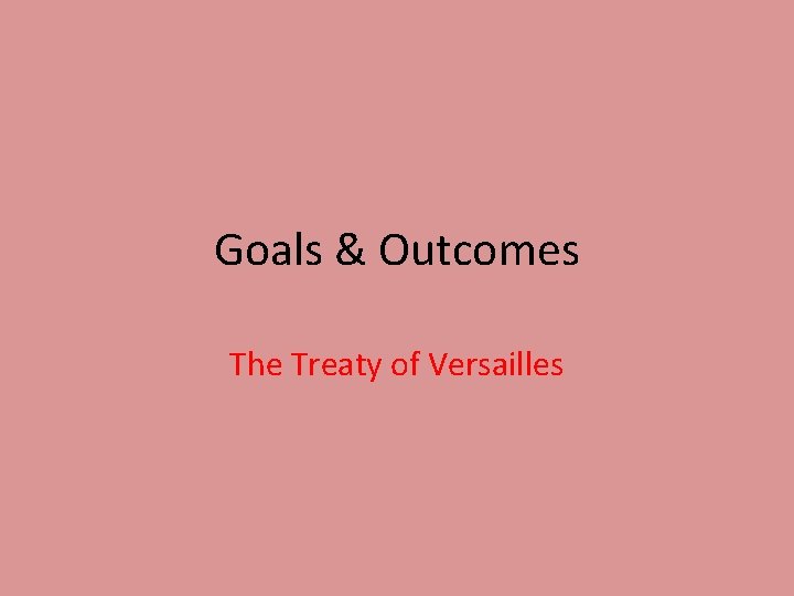 Goals & Outcomes The Treaty of Versailles 