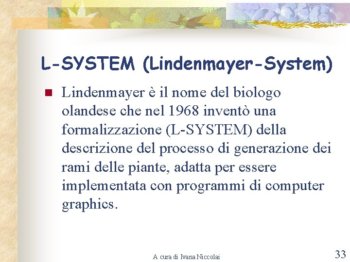 L-SYSTEM (Lindenmayer-System) n Lindenmayer è il nome del biologo olandese che nel 1968 inventò