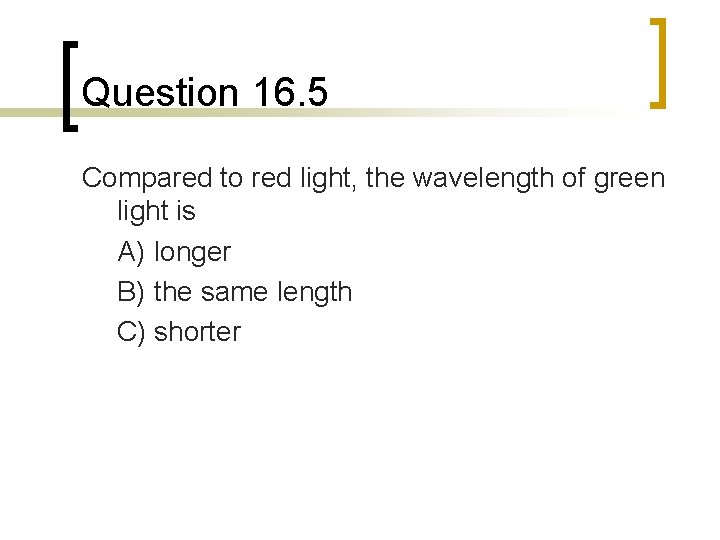 Question 16. 5 Compared to red light, the wavelength of green light is A)