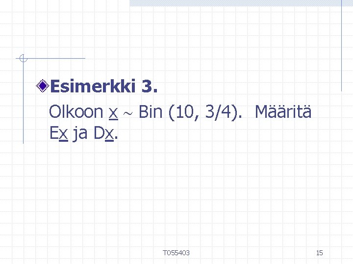 Esimerkki 3. Olkoon x Bin (10, 3/4). Määritä Ex ja Dx. T 055403 15