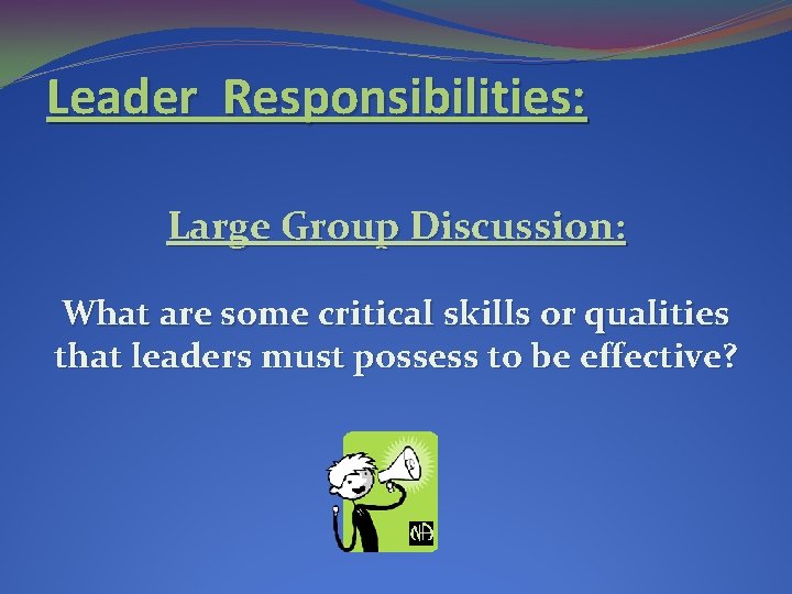 Leader Responsibilities: Large Group Discussion: What are some critical skills or qualities that leaders Leader Responsibilities: Large Group Discussion: What are some critical skills or qualities that leaders
