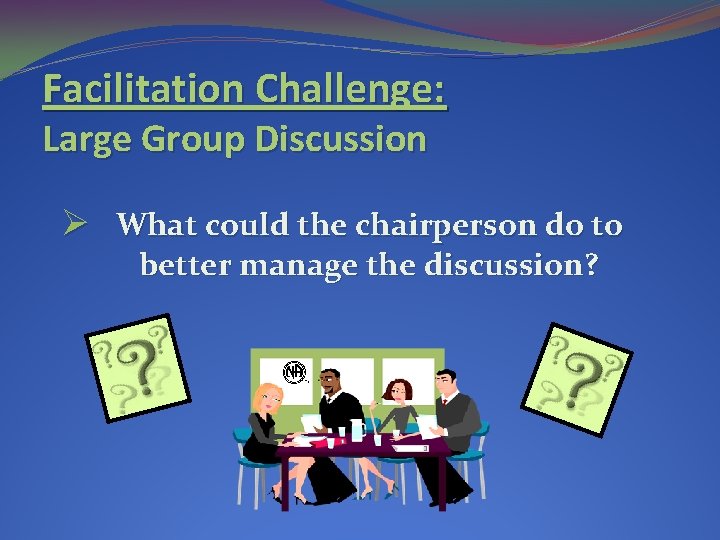 Facilitation Challenge: Large Group Discussion Ø What could the chairperson do to better manage Facilitation Challenge: Large Group Discussion Ø What could the chairperson do to better manage