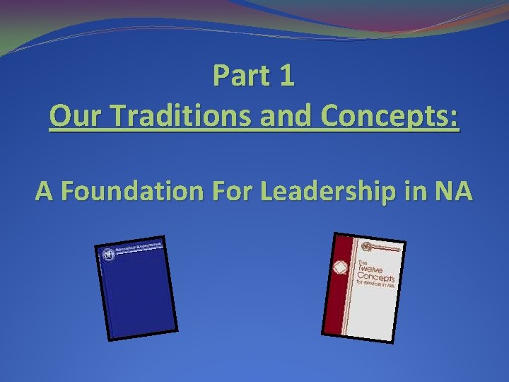 Part 1 Our Traditions and Concepts: A Foundation For Leadership in NA Part 1 Our Traditions and Concepts: A Foundation For Leadership in NA