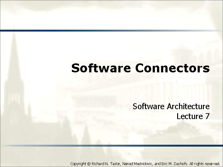 Software Connectors Software Architecture Lecture 7 Copyright © Richard N. Taylor, Nenad Medvidovic, and