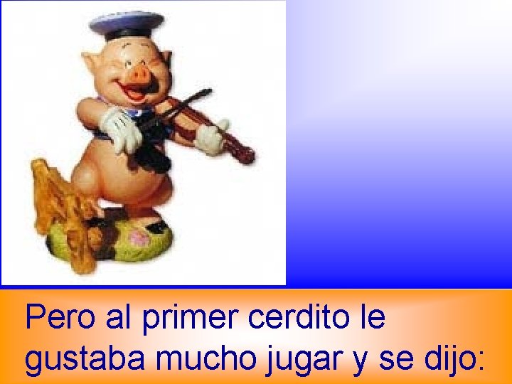 Pero al primer cerdito le gustaba mucho jugar y se dijo: 