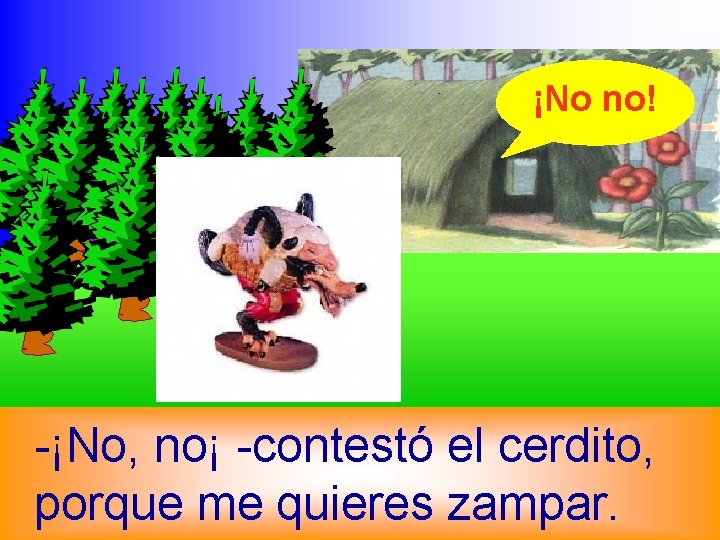 ¡No no! -¡No, no¡ -contestó el cerdito, porque me quieres zampar. 