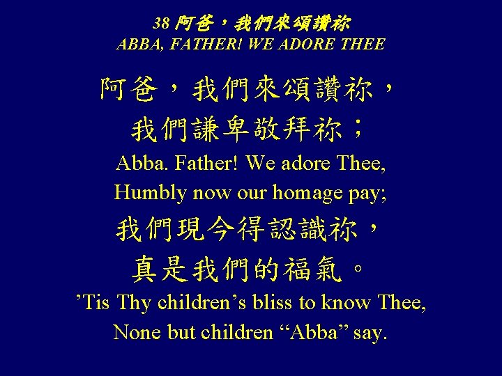 38 阿爸，我們來頌讚祢 ABBA, FATHER! WE ADORE THEE 阿爸，我們來頌讚祢， 我們謙卑敬拜祢； Abba. Father! We adore Thee,