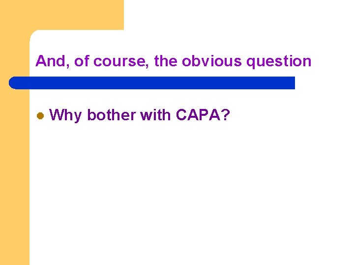 And, of course, the obvious question l Why bother with CAPA? And, of course, the obvious question l Why bother with CAPA?