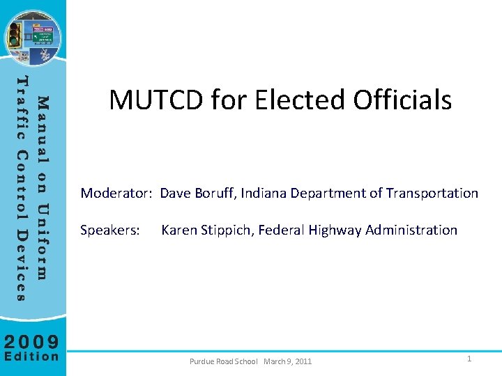 MUTCD for Elected Officials Moderator: Dave Boruff, Indiana Department of Transportation Speakers: Karen Stippich,