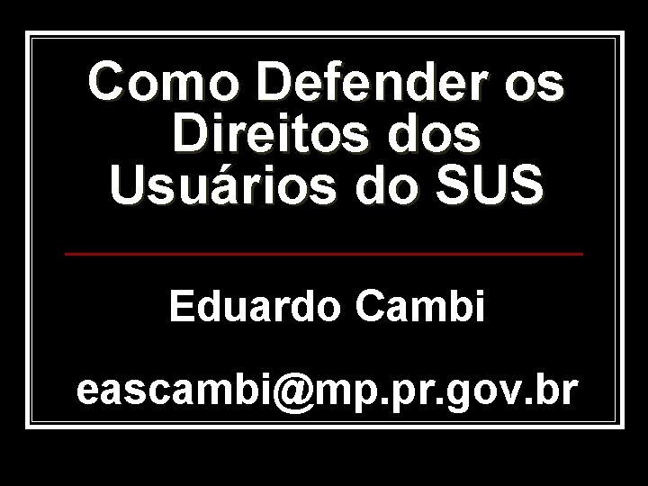 Como Defender os Direitos dos Usuários do SUS Eduardo Cambi eascambi@mp. pr. gov. br