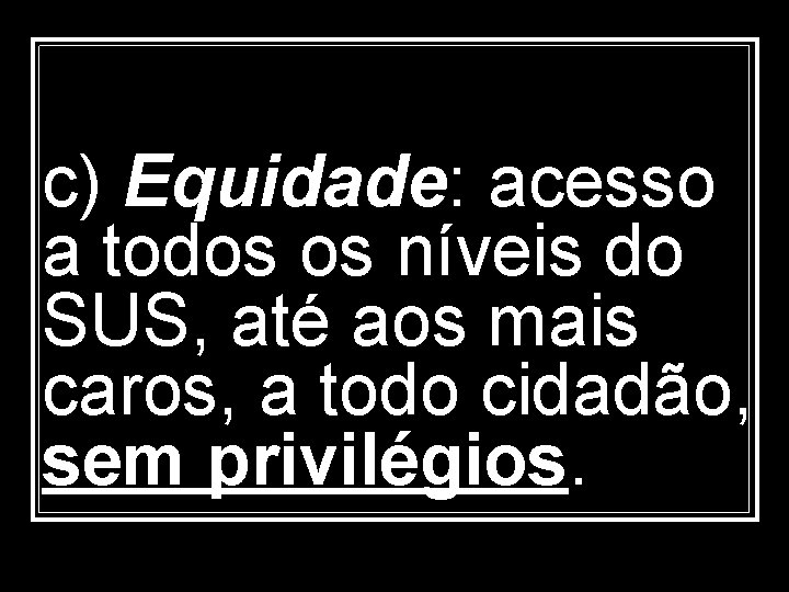 c) Equidade: acesso a todos os níveis do SUS, até aos mais caros, a