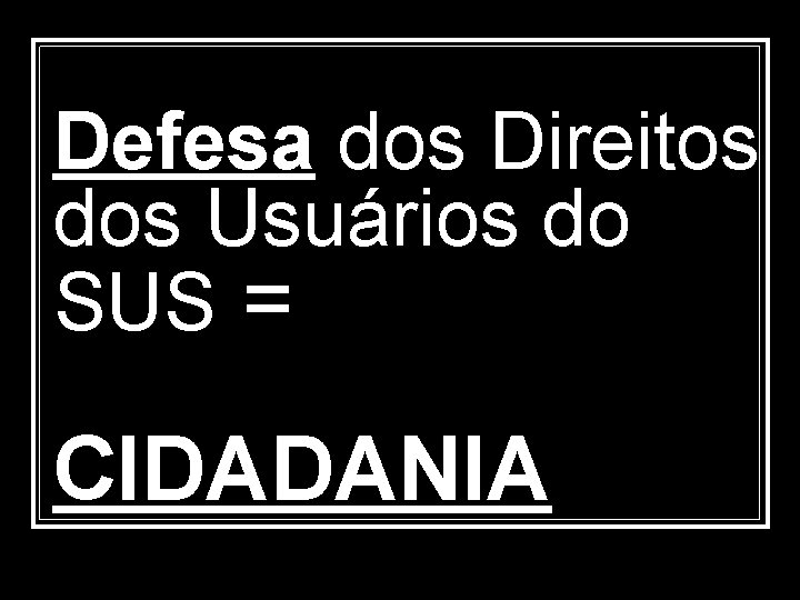 Defesa dos Direitos dos Usuários do SUS = CIDADANIA 