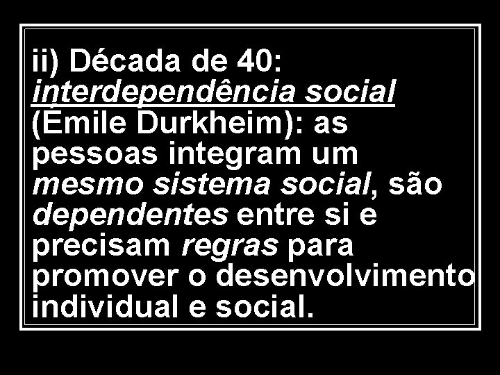 ii) Década de 40: interdependência social (Émile Durkheim): as pessoas integram um mesmo sistema