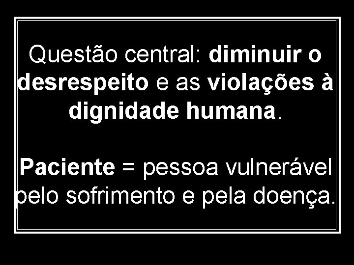 Questão central: diminuir o desrespeito e as violações à dignidade humana. Paciente = pessoa