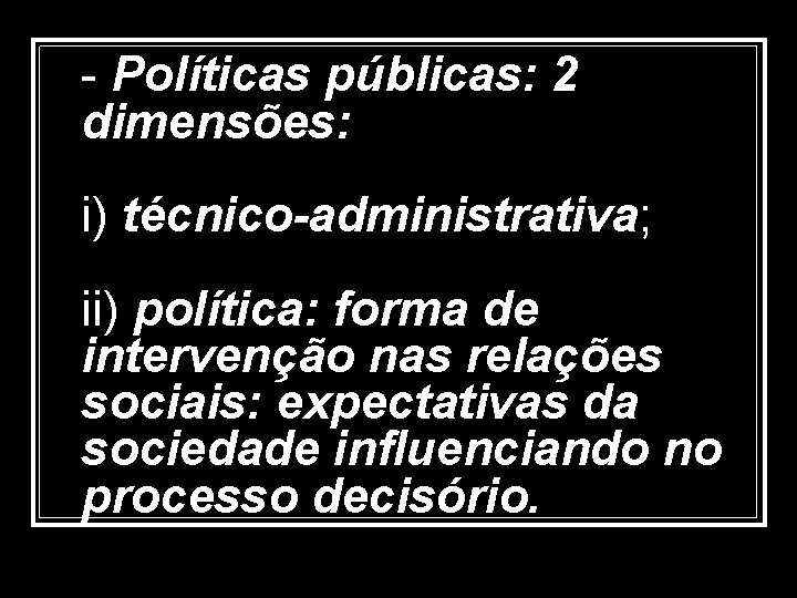 - Políticas públicas: 2 dimensões: i) técnico-administrativa; ii) política: forma de intervenção nas relações