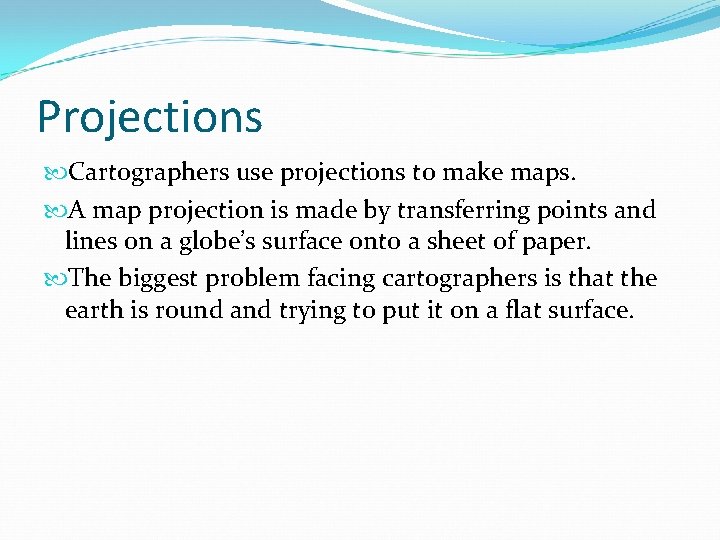 Projections Cartographers use projections to make maps. A map projection is made by transferring