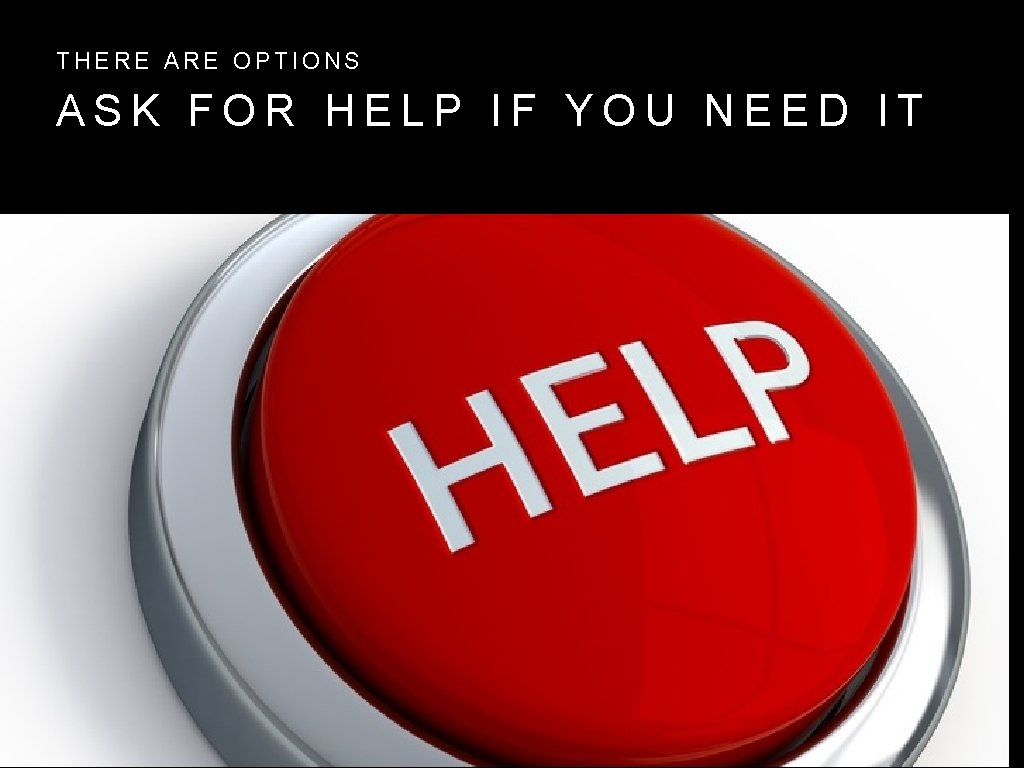 THERE ARE OPTIONS ASK FOR HELP IF YOU NEED IT 