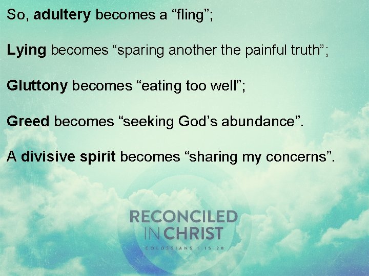 So, adultery becomes a “fling”; Lying becomes “sparing another the painful truth”; Gluttony becomes So, adultery becomes a “fling”; Lying becomes “sparing another the painful truth”; Gluttony becomes