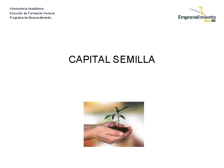 Vicerrectoría Académica Dirección de Formación General Programa de Emprendimiento CAPITAL SEMILLA Vicerrectoría Académica Dirección de Formación General Programa de Emprendimiento CAPITAL SEMILLA