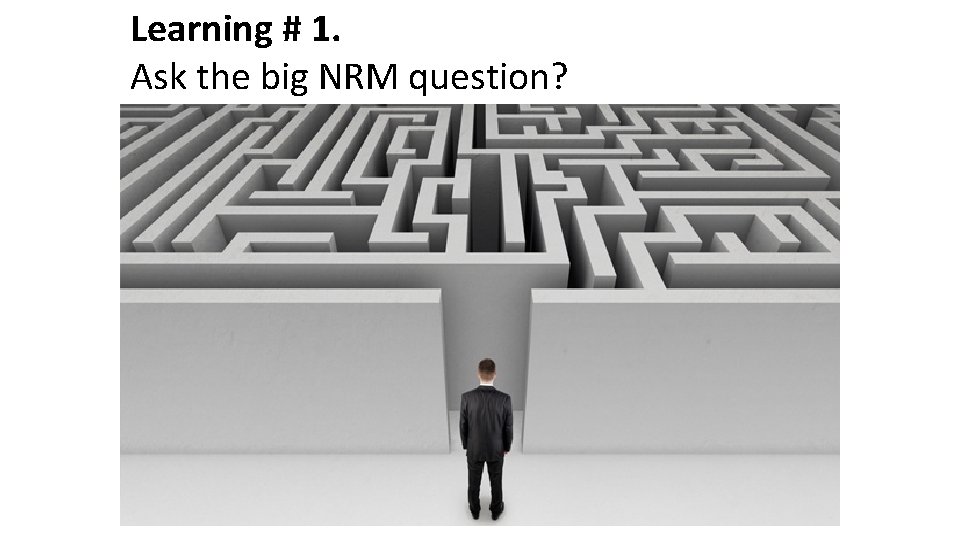 Learning # 1. Ask the big NRM question? Learning # 1. Ask the big NRM question?