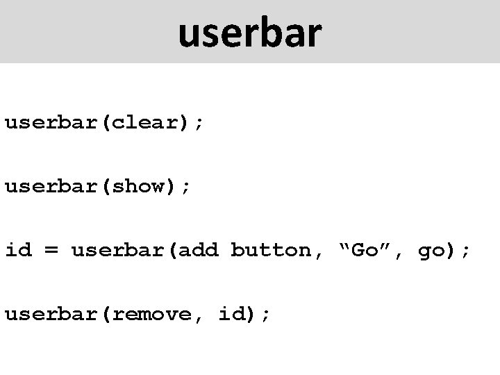 userbar(clear); userbar(show); id = userbar(add button, “Go”, go); userbar(remove, id); 