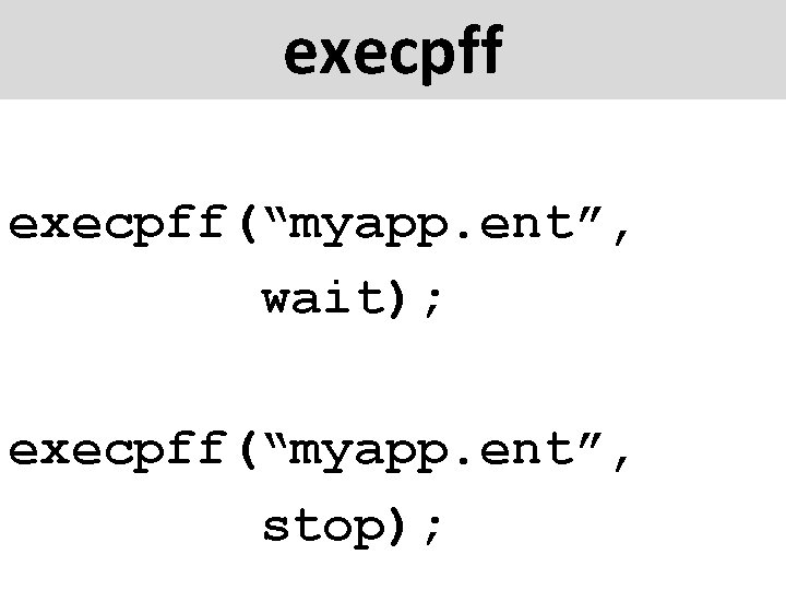 execpff(“myapp. ent”, wait); execpff(“myapp. ent”, stop); 
