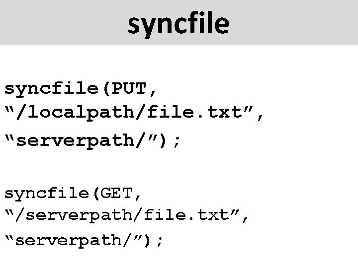 syncfile(PUT, “/localpath/file. txt”, “serverpath/”); syncfile(GET, “/serverpath/file. txt”, “serverpath/”); 