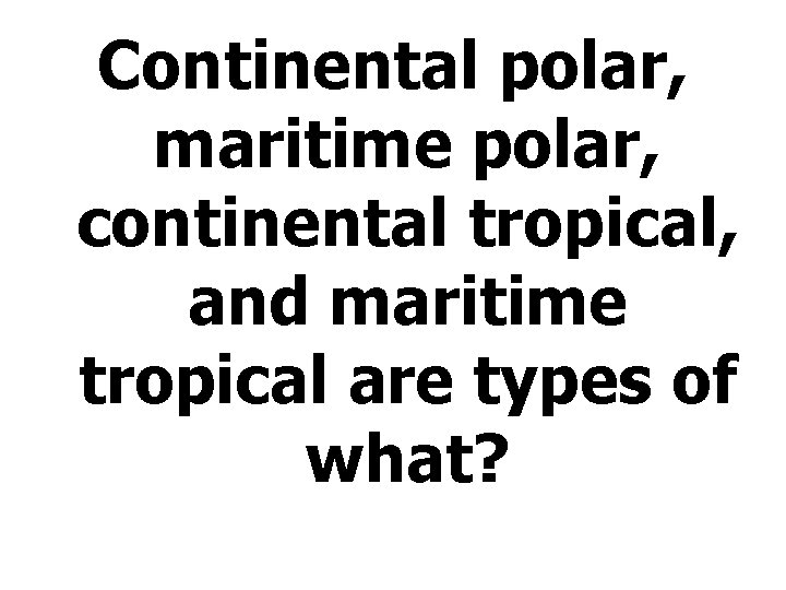 Continental polar, maritime polar, continental tropical, and maritime tropical are types of what? 