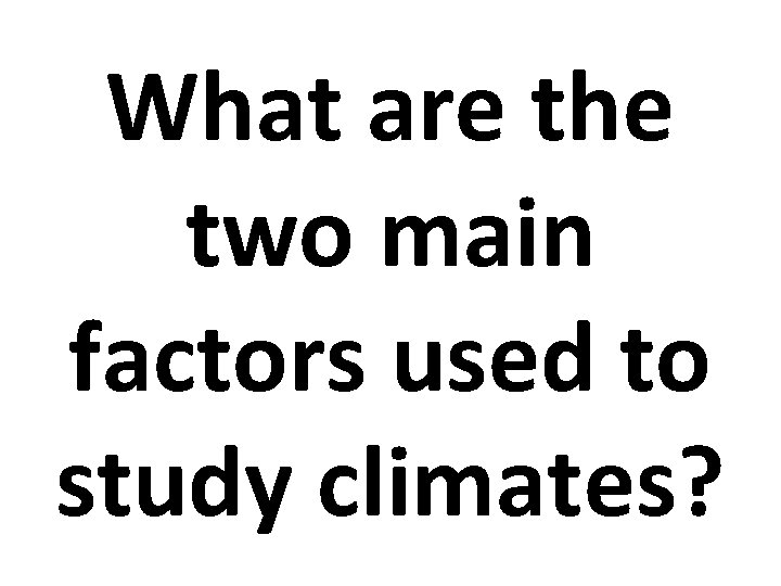 What are the two main factors used to study climates? 