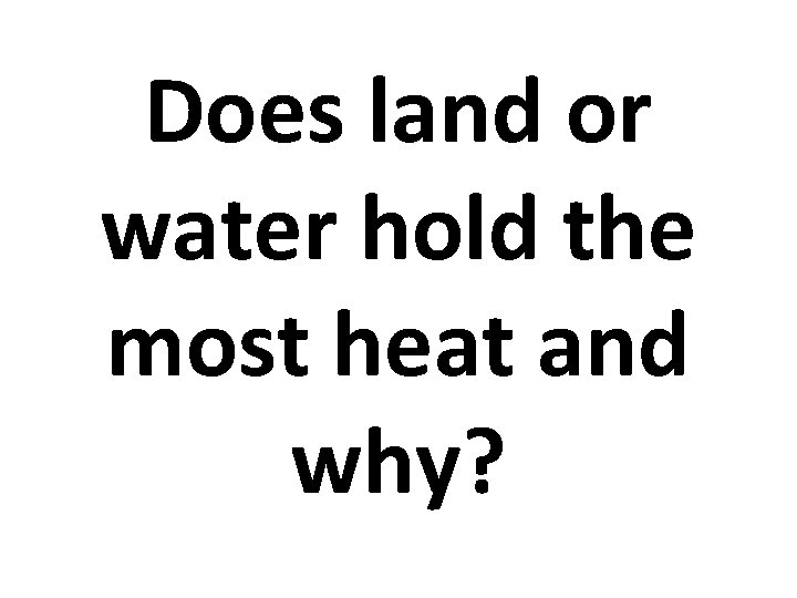 Does land or water hold the most heat and why? 