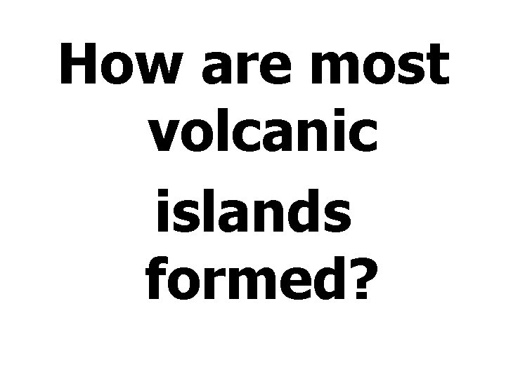 How are most volcanic islands formed? 