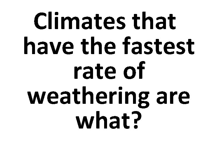 Climates that have the fastest rate of weathering are what? 