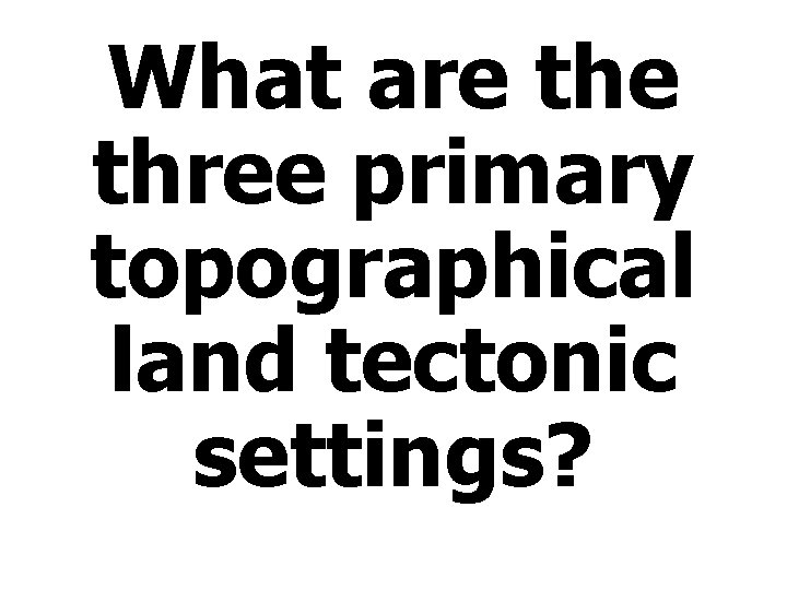 What are three primary topographical land tectonic settings? 