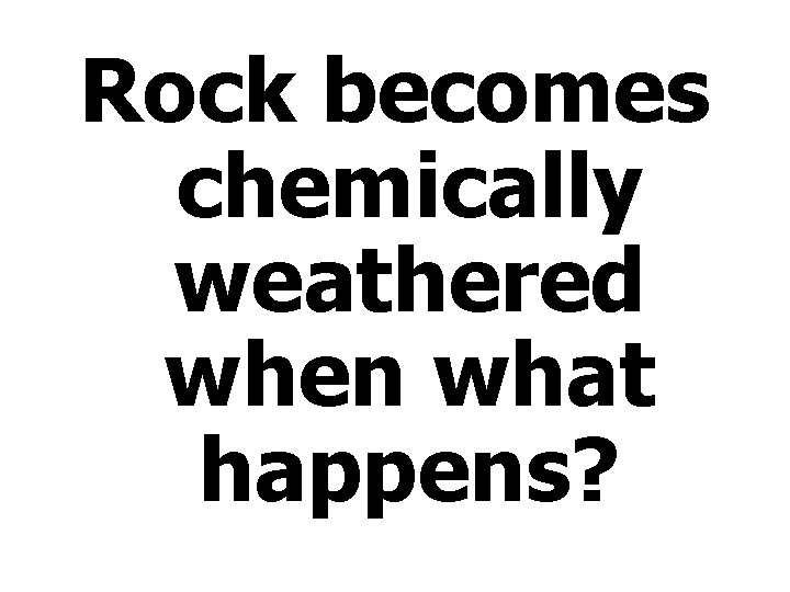 Rock becomes chemically weathered when what happens? 