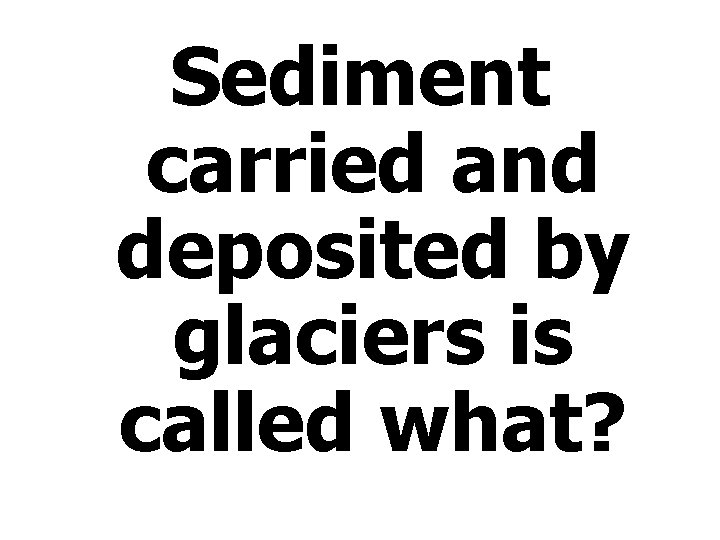 Sediment carried and deposited by glaciers is called what? 