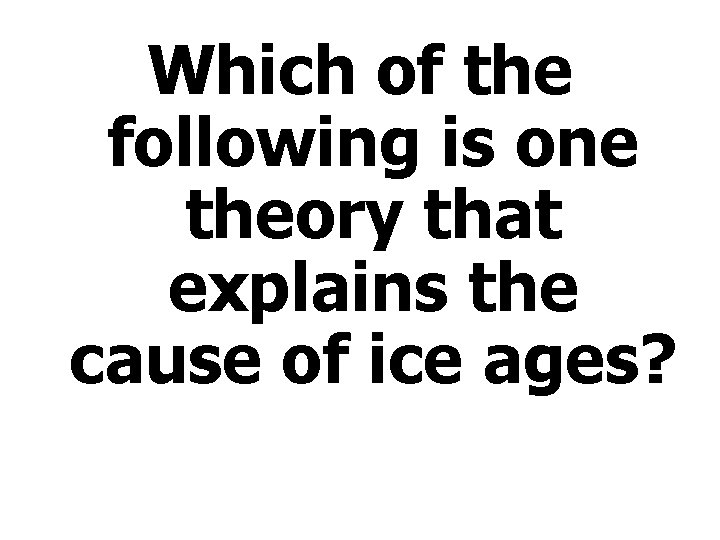 Which of the following is one theory that explains the cause of ice ages?