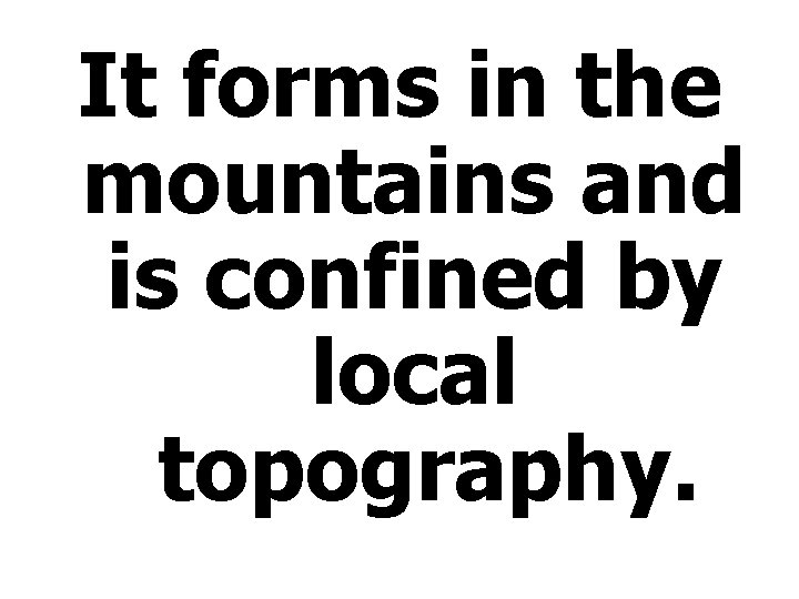 It forms in the mountains and is confined by local topography. 