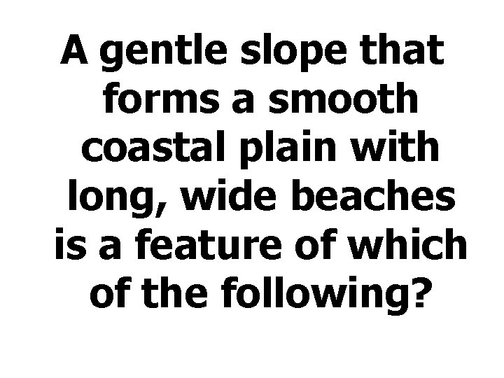 A gentle slope that forms a smooth coastal plain with long, wide beaches is