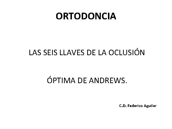 ORTODONCIA LAS SEIS LLAVES DE LA OCLUSIÓN ÓPTIMA DE ANDREWS. C. D. Federico Aguilar