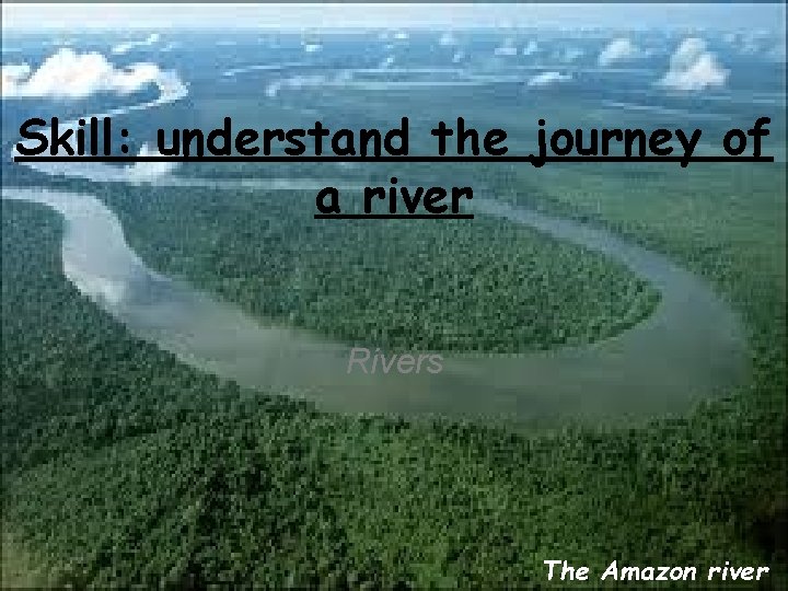 Skill: understand the journey of a river Rivers The Amazon river 
