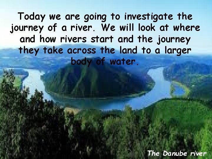 Today we are going to investigate the journey of a river. We will look