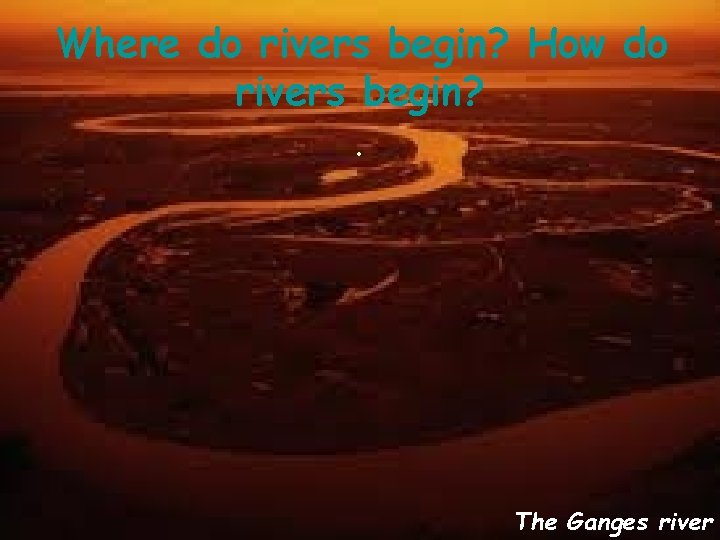 Where do rivers begin? How do rivers begin? . The Ganges river 