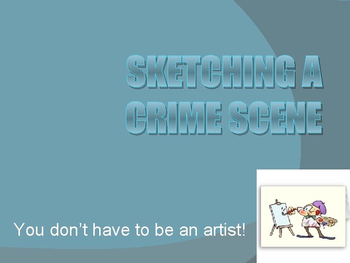 SKETCHING A CRIME SCENE You don’t have to be an artist! 