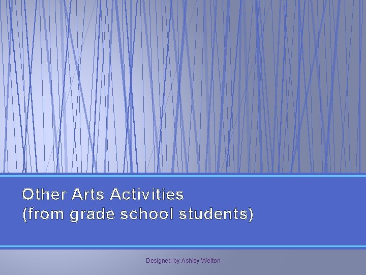 Other Arts Activities (from grade school students) Designed by Ashley Welton 