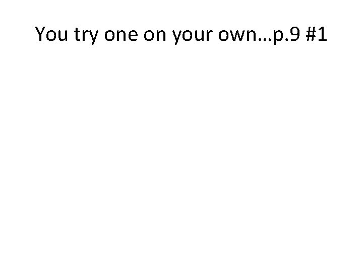You try one on your own…p. 9 #1 